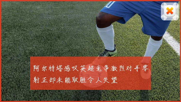 阿尔特塔感叹英超竞争激烈对手零射正却未能取胜令人失望