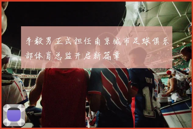李毅男正式担任南京城市足球俱乐部体育总监开启新篇章