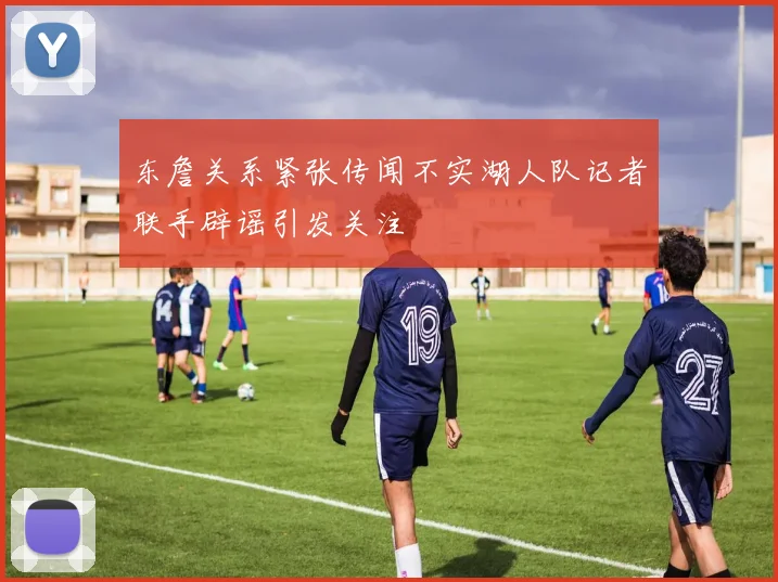 东詹关系紧张传闻不实湖人队记者联手辟谣引发关注