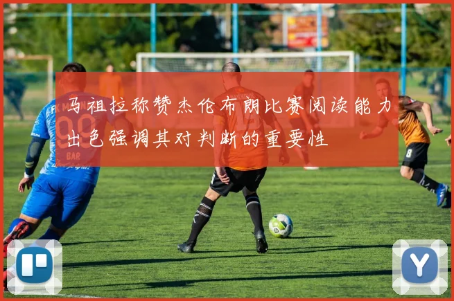 马祖拉称赞杰伦布朗比赛阅读能力出色强调其对判断的重要性