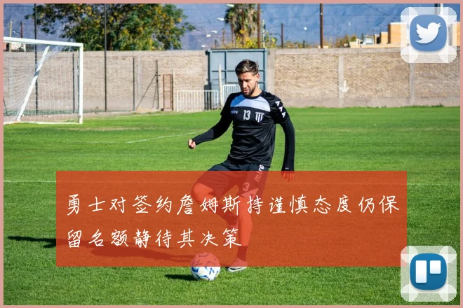 勇士对签约詹姆斯持谨慎态度仍保留名额静待其决策