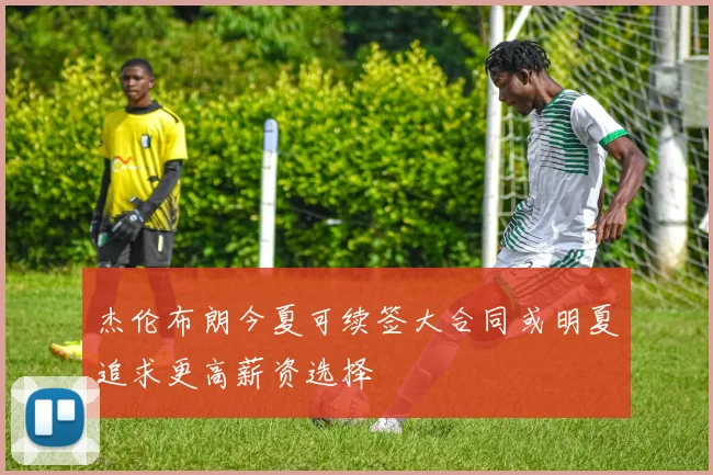 杰伦布朗今夏可续签大合同或明夏追求更高薪资选择