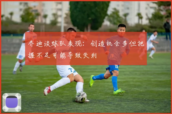 乔迪谈球队表现：创造机会多但把握不足可能导致失利