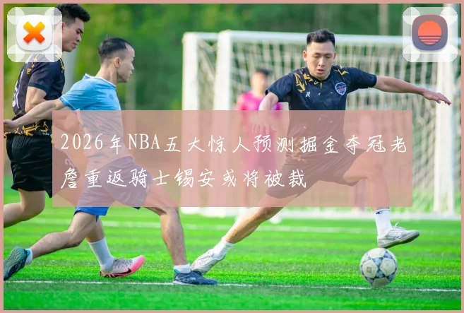 2026年NBA五大惊人预测掘金夺冠老詹重返骑士锡安或将被裁