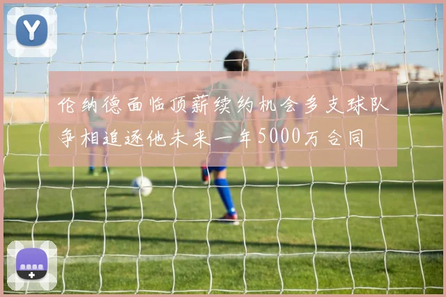 伦纳德面临顶薪续约机会多支球队争相追逐他未来一年5000万合同