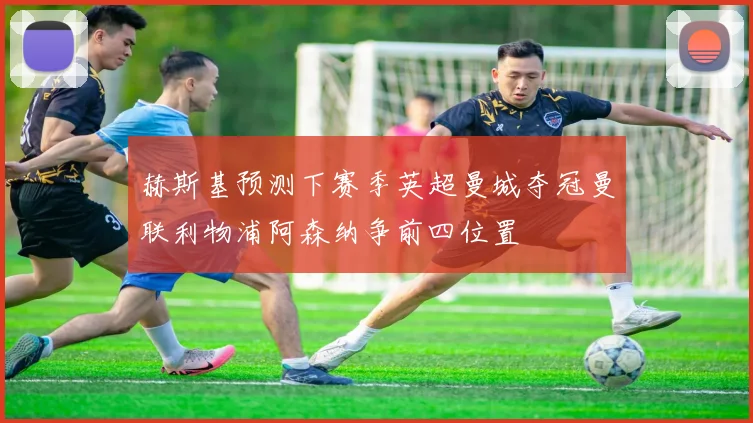 赫斯基预测下赛季英超曼城夺冠曼联利物浦阿森纳争前四位置