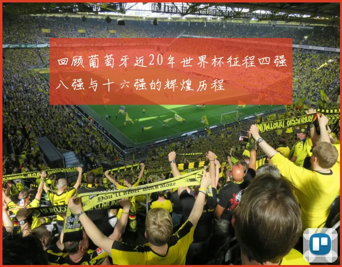 回顾葡萄牙近20年世界杯征程四强八强与十六强的辉煌历程