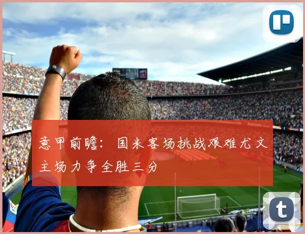 意甲前瞻：国米客场挑战艰难尤文主场力争全胜三分