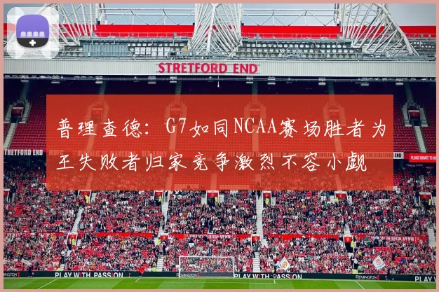 普理查德：G7如同NCAA赛场胜者为王失败者归家竞争激烈不容小觑