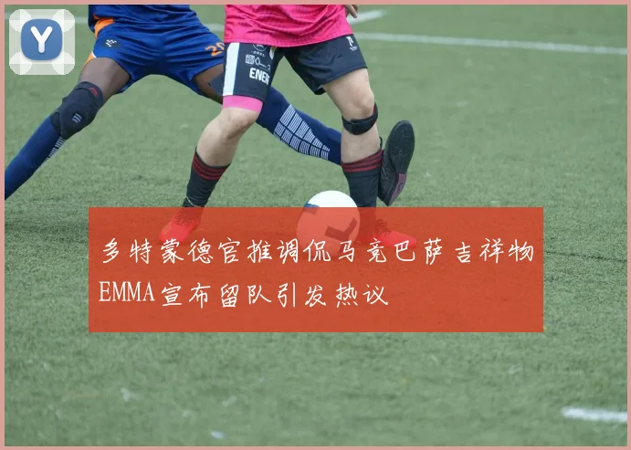 多特蒙德官推调侃马竞巴萨吉祥物EMMA宣布留队引发热议