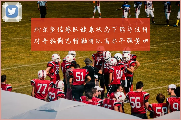 科尔坚信球队健康状态下能与任何对手抗衡巴特勒将以高水平强势回归