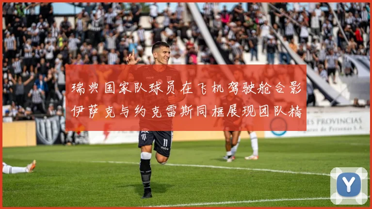 瑞典国家队球员在飞机驾驶舱合影伊萨克与约克雷斯同框展现团队精神
