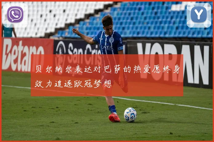 贝尔纳尔表达对巴萨的热爱愿终身效力追逐欧冠梦想