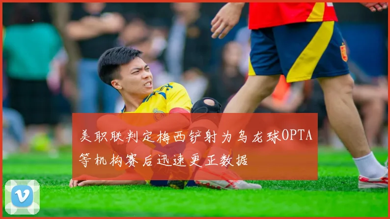 美职联判定梅西铲射为乌龙球OPTA等机构赛后迅速更正数据