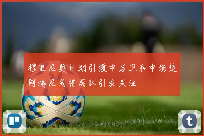 穆里尼奥计划引援中后卫和中场楚阿梅尼或将离队引发关注
