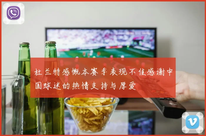 杜兰特感慨本赛季表现不佳感谢中国球迷的热情支持与厚爱