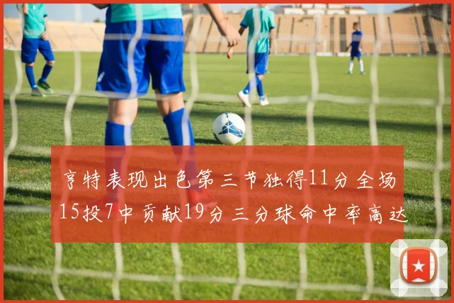 亨特表现出色第三节独得11分全场15投7中贡献19分三分球命中率高达375