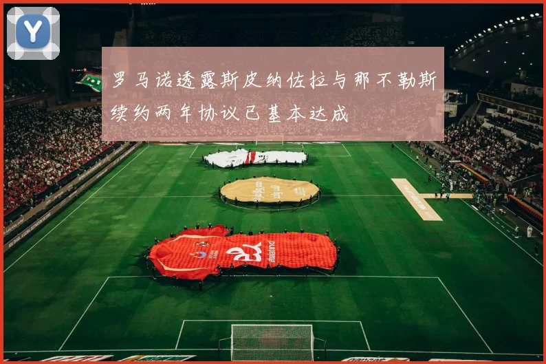 罗马诺透露斯皮纳佐拉与那不勒斯续约两年协议已基本达成
