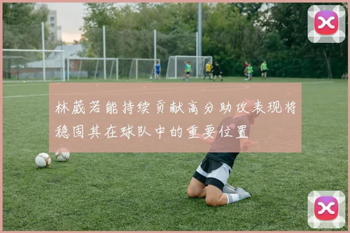 林葳若能持续贡献高分助攻表现将稳固其在球队中的重要位置