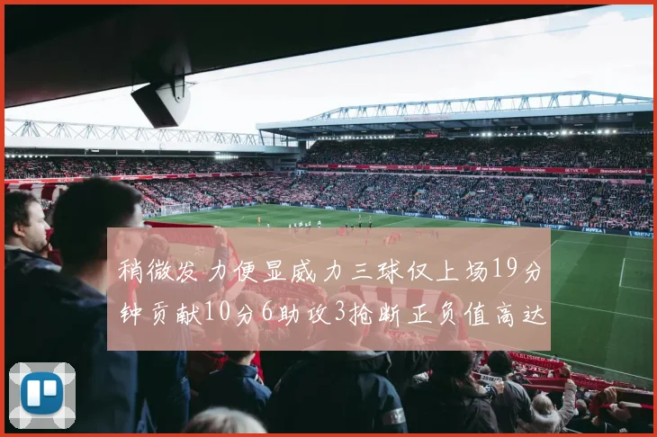 稍微发力便显威力三球仅上场19分钟贡献10分6助攻3抢断正负值高达22