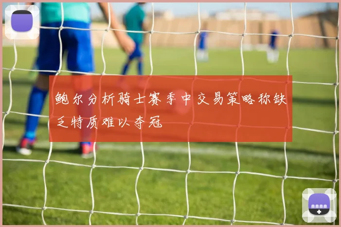 鲍尔分析骑士赛季中交易策略称缺乏特质难以夺冠