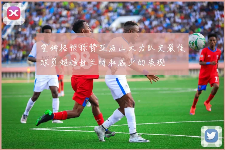 霍姆格伦称赞亚历山大为队史最佳球员超越杜兰特和威少的表现