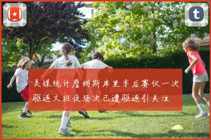 美媒统计詹姆斯库里季后赛仅一次驱逐文班夜场次已遭驱逐引关注