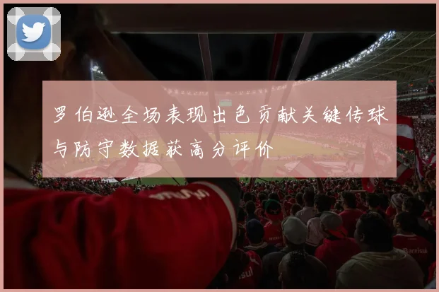 罗伯逊全场表现出色贡献关键传球与防守数据获高分评价