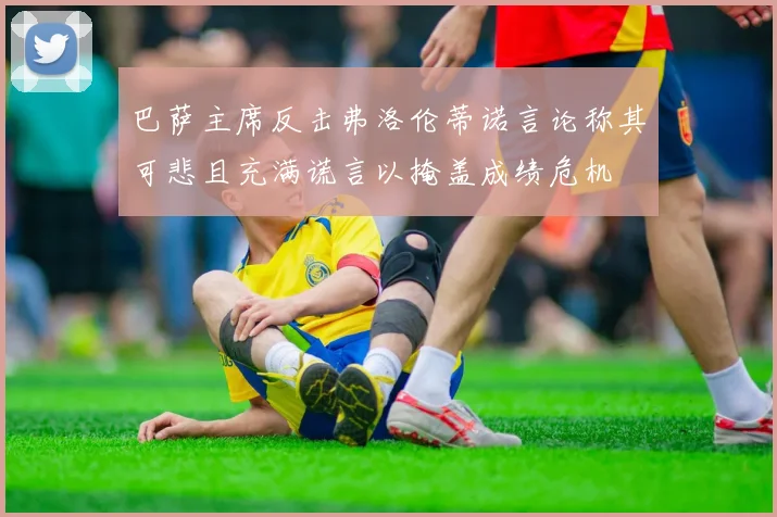 巴萨主席反击弗洛伦蒂诺言论称其可悲且充满谎言以掩盖成绩危机
