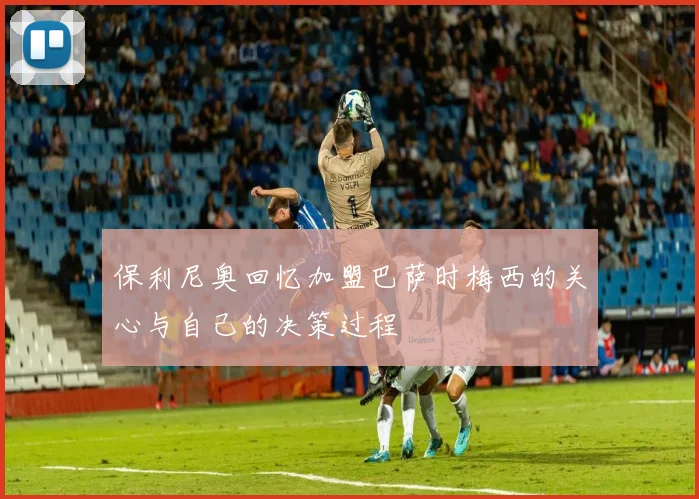 保利尼奥回忆加盟巴萨时梅西的关心与自己的决策过程