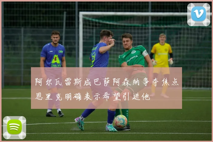 阿尔瓦雷斯成巴萨阿森纳争夺焦点恩里克明确表示希望引进他