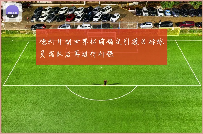 德科计划世界杯前确定引援目标球员离队后再进行补强