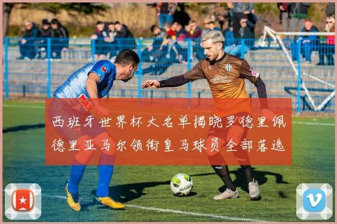 西班牙世界杯大名单揭晓罗德里佩德里亚马尔领衔皇马球员全部落选