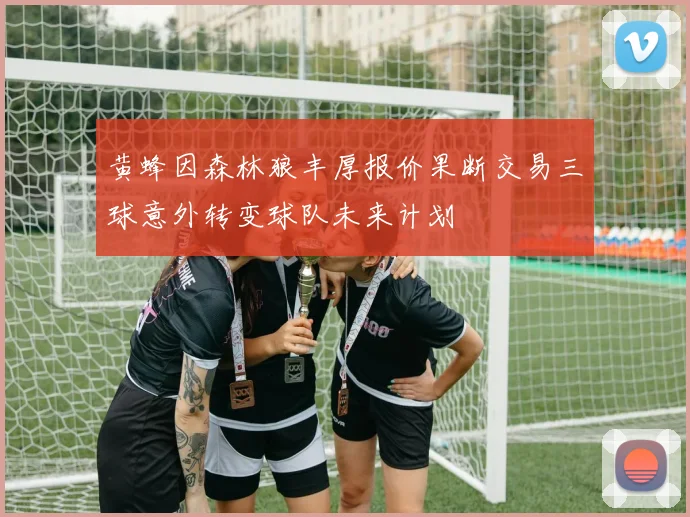 黄蜂因森林狼丰厚报价果断交易三球意外转变球队未来计划