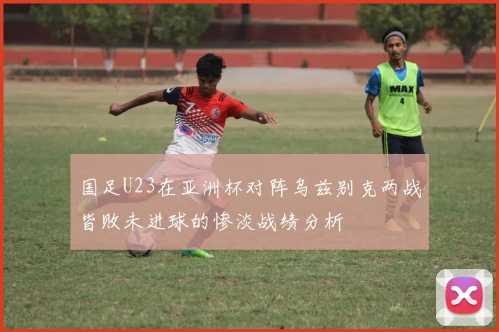 国足U23在亚洲杯对阵乌兹别克两战皆败未进球的惨淡战绩分析